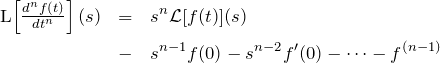 \begin{eqnarray*} ${\mathcal L}$\left[ \frac{d^nf(t)}{dt^n}\right](s)&=&s^n {\mathcal L}[f(t)](s)\\ &-&s^{n-1}f(0)-s^{n-2} f'(0) - \cdots - f^{(n-1)} \end{eqnarray*}