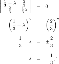 \begin{eqnarray*} \left| \begin{array}{cc} \frac{1}{3}-\lambda & \frac{2}{3} \\ \frac{2}{3} & \frac{1}{3}\lambda \end{array} \right|&=&0 \\ \\ \left(\frac{1}{3}-\lambda\right)^2&=& \left(\frac{2}{3} \right)^2 \\ \\ \frac{1}{3}-\lambda&=&\pm \frac{2}{3} \\ \\ \lambda&=&  -\frac{1}{3}, 1 \end{eqnarray*}
