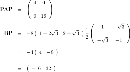 \begin{eqnarray*} {\bf PAP}&=&\left(\begin{array}{cc} 4&0\\\\0&16 \end{array}\right)\\\\ {\bf BP}&=&-8 \left(\begin{array}{cc} 1+2\sqrt{3}& 2-\sqrt{3} \end{array}\right)\frac{1}{2} \left(\begin{array}{cc} 1&-\sqrt{3}\\\\ -\sqrt{3}&-1 \end{array}\right)\\\\ &=&-4 \left(\begin{array}{cc} 4& -8 \end{array}\right)\\\\ &=& \left(\begin{array}{cc} -16&32 \end{array}\right) \end{eqnarray*}
