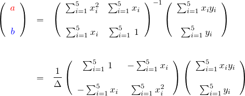 \begin{eqnarray*} \left(\begin{array}{c} \textcolor{red}{a}\\\\ \textcolor{blue}{b} \end{array}\right) &=& \left(\begin{array}{ccc} \sum_{i=1}^{5}x_i^2 & \sum_{i=1}^{5}x_i\\\\ \sum_{i=1}^{5}x_i&\sum_{i=1}^{5}\,1 \end{array}\right)^{-1} \left(\begin{array}{ccc} \sum_{i=1}^{5}x_i y_i \\\\ \sum_{i=1}^{5}y_i \end{array}\right)\\\\\\ &=& \frac{1}{\Delta}\left(\begin{array}{ccc} \sum_{i=1}^{5}\,1 & -\sum_{i=1}^{5}x_i\\\\ -\sum_{i=1}^{5}x_i&\sum_{i=1}^{5}x_i^2 \end{array}\right) \left(\begin{array}{ccc} \sum_{i=1}^{5}x_i y_i \\\\ \sum_{i=1}^{5}y_i \end{array}\right) \end{eqnarray*}