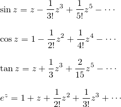 \begin{eqnarray*} &&\sin z = z -\frac{1}{3!}z^3 + \frac{1}{5!}z^5 -\cdots\\\\ &&\cos z = 1 -\frac{1}{2!}z^2 + \frac{1}{4!}z^4 -\cdots\\\\ &&\tan z = z +\frac{1}{3}z^3 + \frac{2}{15}z^5 -\cdots\\\\ &&e^z=1+z+\frac{1}{2!}z^2+\frac{1}{3!}z^3+\cdots \end{eqnarray*}