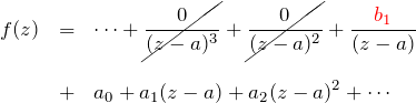 \begin{eqnarray*} f(z)&=& \cdots +\cancel{\frac{0}{(z-a)^3}}+\cancel{\frac{0}{(z-a)^2}}+\frac{\textcolor{red}{b_1}}{(z-a)} \\\\&+&a_0 + a_1 (z-a) + a_2 (z-a)^2 + \cdots \end{eqnarray*}