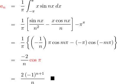 \begin{eqnarray*} \textcolor{red}{a_n}&=&\frac{1}{\pi}\int_{-\pi}^{\pi} x \sin nx\,dx\\\\ &=&\frac{1}{\pi} \left[\frac{\sin nx}{n^2}-\frac{x\cos nx}{n}\right]{-\pi}^{\pi}\\\\ &=& \frac{1}{\pi}\left\{ \left(-\frac{1}{n}\right) \pi \cos m\pi -(-\pi)\cos \left(-m\pi\right) \right\} \\\\ &=& \frac{-2}{n}\,\textcolor{red}{\cos\pi}\\\\ &=& \frac{2\,(-1)^{n+1}}{n}\quad\blacksquare \end{eqnarray*}