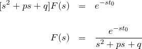 \begin{eqnarray*} [s^2 + ps + q ]F(s) &=& e^{-st_0}\\ \\ F(s)&=& \frac{e^{-st_0}}{s^2+ps+q} \end{eqnarray*}