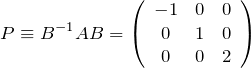\begin{eqnarray*}P\equiv B^{-1}AB=\left(\begin{array}{ccc}-1&0&0\\ 0&1&0\\ 0&0&2\end{array}\right)\end{eqnarray*}