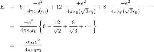 \begin{eqnarray*} E&=&6\cdot\frac{-e^2}{4\pi\varepsilon_0 (r_0)} +12\cdot\frac{+e^2}{4\pi\varepsilon_0 (\sqrt{2}r_0)} +8\cdot\frac{-e^2}{4\pi\varepsilon_0 (\sqrt{3}r_0)}+\cdots\\ \\ &=& \frac{-e^2}{4\pi\varepsilon_0 r_0}\left\{ 6-\frac{12}{\sqrt{2}}+\frac{8}{\sqrt{3}}+\cdots \right\} \\ \\ &=& -\frac{\alpha_M e^2}{4\pi\varepsilon_0 r_0} \end{eqnarray*}