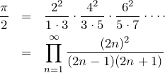 \begin{eqnarray*} \frac{\pi}{2}&=&\frac{2^2}{1\cdot 3}\cdot \frac{4^2}{3\cdot 5}\cdot \frac{6^2}{5\cdot 7}\cdot \cdots \\ &=& \prod_{n=1}^{\infty}\frac{(2n)^2}{(2n-1)(2n+1)} \end{eqnarray*}