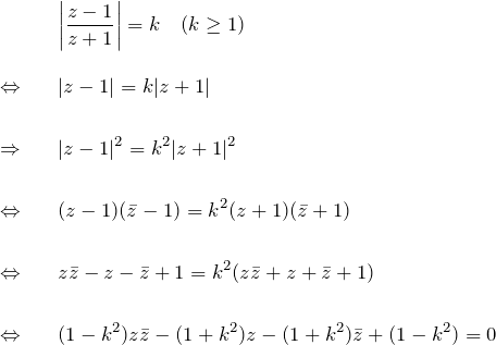 \begin{eqnarray*} &&\left| \frac{z-1}{z+1} \right|=k \quad(k \geq 1)\\\\ \Leftrightarrow&& |z-1|=k|z+1|\\\\ \Rightarrow&& |z-1|^2 = k^2 |z+1|^2\\\\ \Leftrightarrow&& (z-1)(\bar{z}-1)=k^2(z+1)(\bar{z}+1)\\\\ \Leftrightarrow&& z\bar{z}-z-\bar{z}+1=k^2(z\bar{z}+z+\bar{z}+1)\\\\ \Leftrightarrow&& (1-k^2)z\bar{z}-(1+k^2)z-(1+k^2)\bar{z}+(1-k^2)=0 \end{eqnarray*}