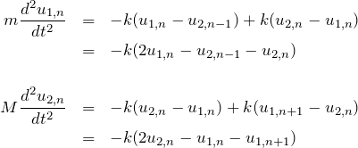 \begin{eqnarray*}m\frac{d^2 u_{1,n}}{dt^2}&=&-k(u_{1,n}-u_{2,n-1}) +  k(u_{2,n}-u_{1,n})\\&=& -k(2u_{1,n}-u_{2,n-1} - u_{2,n})\\ \\M\frac{d^2 u_{2,n}}{dt^2}&=&-k(u_{2,n}-u_{1,n}) +  k(u_{1,n+1}-u_{2,n})\\&=& -k(2u_{2,n}-u_{1,n} - u_{1,n+1})\end{eqnarray*}