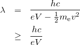 \begin{eqnarray*}\lambda&=&\frac{hc}{eV-\frac{1}{2}m_{\rm e} v^2} \\&\geq& \frac{hc}{eV} \end{eqnarray*}