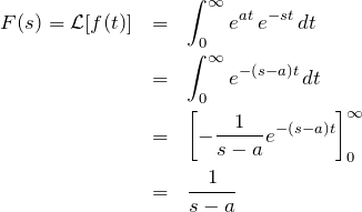 \begin{eqnarray*} F(s)={\mathcal L}[f(t)] &=& \int_{0}^{\infty} e^{at}\, e^{-st} \, dt\\ &=& \int_{0}^{\infty} e^{-(s-a)t} \, dt\\ &=& \left[ -\frac{1}{s-a}e^{-(s-a)t}\right]_0^{\infty}\\ &=& \frac{1}{s-a} \end{eqnarray*}