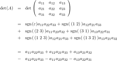\begin{eqnarray*}{\rm det}(A)&=&{\rm det} \left( \begin{array}{ccc}a_{11} & a_{12} & a_{13} \\a_{21} & a_{22}& a_{23} \\a_{31} & a_{32} & a_{33} \end{array} \right)\\ \\&=&{\rm sgn}(\varepsilon)a_{11}a_{22}a_{33} + {\rm sgn}(\,(1\;2)\,) a_{12}a_{21}a_{33}\\&+&{\rm sgn}(\,(2\;3)\,) a_{11}a_{23}a_{32} + {\rm sgn}(\,(3\;1)\,) a_{13}a_{22}a_{31}\\&+&{\rm sgn}(\,(1\;2\;3)\,) a_{12}a_{21}a_{33} + {\rm sgn}(\,(1\;3\;2)\,) a_{13}a_{21}a_{32}\\ \\&=&a_{11}a_{22}a_{33}+a_{12}a_{21}a_{33}+a_{13}a_{21}a_{32}\\&-&a_{12}a_{21}a_{33}-a_{11}a_{23}a_{32}-a_{13}a_{22}a_{31}\end{eqnarray*}