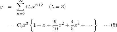 \begin{eqnarray*} y&=&\sum_{n=0}^\infty C_n x^{n+\lambda}\quad(\lambda = 3)\\\\ &=& C_0 x^3\left\{ 1+x + \frac{9}{10}x^2 + \frac{4}{5}x^3 + \cdots \right\} \quad\cdots (5) \end{eqnarray*}