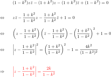 \begin{eqnarray*} &&(1-k^2)z\bar{z}-(1+k^2)z-(1+k^2)\bar{z}+(1-k^2)=0\\\\ \Leftrightarrow&& z\bar{z}-\frac{1+k^2}{1-k^2}z-\frac{1+k^2}{1-k^2}\bar{z} +1=0\\\\ \Leftrightarrow&& \left(z-\frac{1+k^2}{1-k^2}\right)\left( \bar{z}-\frac{1+k^2}{1-k^2} \right)-\left(\frac{1+k^2}{1-k^2}\right)^2+1=0\\\\ \Leftrightarrow&& \left|z-\frac{1+k^2}{1-k^2}\right|^2 =\left(\frac{1+k^2}{1-k^2}\right)^2-1 =\frac{4k^2}{(1-k^2)^2}\\\\\\ \Rightarrow&& \textcolor{red}{\left|z-\frac{1+k^2}{1-k^2}\right|=\frac{2k}{1-k^2}} \end{eqnarray*}