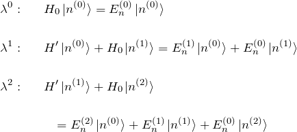 \begin{eqnarray*} \lambda^0:&& H_0\ket{n^{(0)}}=E_n^{(0)}\ket{n^{(0)}}\\\\ \lambda^1:&& H'\ket{n^{(0)}}+H_0\ket{n^{(1)}}= E_n^{(1)}\ket{n^{(0)}}+E_n^{(0)}\ket{n^{(1)}}\\\\ \lambda^2:&& H'\ket{n^{(1)}}+H_0\ket{n^{(2)}}\\\\ &&\quad=E_n^{(2)}\ket{n^{(0)}}+E_n^{(1)}\ket{n^{(1)}}+E_n^{(0)}\ket{n^{(2)}} \end{eqnarray*}
