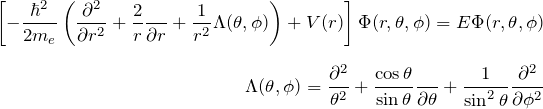 \begin{eqnarray*} \left[ -\frac{\hbar^2}{2m_e}\left( \frac{\partial^2}{\partial r^2}+\frac{2}{r}\frac{\partila}{\partial r}+\frac{1}{r^2}\Lambda(\theta,\phi) \right)+V(r) \right]\Phi(r,\theta,\phi)=E\Phi(r,\theta,\phi) \\ \\ \Lambda(\theta,\phi)=\frac{\partial^2}{\patial \theta^2} +\frac{\cos\theta}{\sin\theta}\frac{\partia}{\partial \theta} +\frac{1}{\sin^2{\theta}}\frac{\partial^2}{\partial \phi^2} \end{eqnarray*}