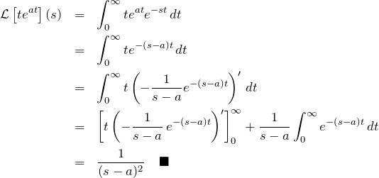 \begin{eqnarray*}   {\mathcal L}\left[te^{at}\right](s)   &=&\int_0^{\infty} te^{at} e^{-st}\, dt\\   &=&\int_0^{\infty} te^{-(s-a)t}\, dt\\   &=&\int_0^{\infty} t\left(-\frac{1}{s-a}e^{-(s-a)t}\right)'\, dt\\   &=&\left[t\left(-\frac{1}{s-a}\,e^{-(s-a)t}\right)'\right]_0^{\infty}   +\frac{1}{s-a}\int_0^{\infty} e^{-(s-a)t}\, dt\\   &=&\frac{1}{(s-a)^2}\quad \blacksquare \end{eqnarray*}