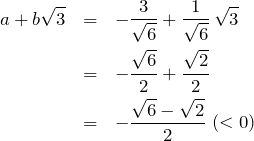 \begin{eqnarray*} a+b\sqrt{3}&=&-\frac{3}{\sqrt{6}}+\frac{1}{\sqrt{6}}\,\sqrt{3}\\ &=& -\frac{\sqrt{6}}{2}+\frac{\sqrt{2}}{2}\\ &=& -\frac{\sqrt{6}-\sqrt{2}}{2} \;(<0) \end{eqnarray*}