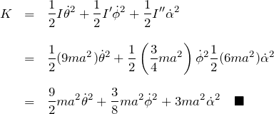\begin{eqnarray*} K&=&\frac{1}{2}I\dot{\theta}^2 + \frac{1}{2}I' \dot{\phi}^2 + \frac{1}{2}I'' \dot{\alpha}^2\\\\ &=& \frac{1}{2}(9ma^2)\dot{\theta}^2  + \frac{1}{2}\left(\frac{3}{4}ma^2\right) \dot{\phi}^2 \frac{1}{2}(6ma^2)\dot{\alpha}^2\\\\ &=& \frac{9}{2}ma^2 \dot{\theta}^2 +\frac{3}{8}ma^2\dot{\phi}^2 +3ma^2\dot{\alpha}^2 \quad\blacksquare \end{eqnarray*}