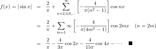 \begin{eqnarray*} f(x)=|\sin x|&=&\frac{2}{\pi}+\sum_{n=2,4,6,...}^\infty \left[-\frac{4}{\pi(n^2-1)}\right]\cos nx\\\\ &=& \frac{2}{\pi}+ \sum_{m=1}\infty \left[-\frac{4}{\pi(4m^2-1)}\right]\cos 2mx\quad(n=2m)\\\\ &=& \frac{2}{\pi}-\frac{4}{3\pi}\cos 2x-\frac{4}{15\pi}\cos 4x -\cdots \quad \blacksquare \end{eqnarray*}