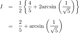 \begin{eqnarray*} I&=&\frac{1}{2}\left\{\frac{4}{5}+2{\rm arcsin}\left(\frac{1}{\sqrt{5}}\right) \right\}\\ \\ &=& \frac{2}{5}+{\rm arcsin}\left(\frac{1}{\sqrt{5}}\right) \end{eqnarray*}