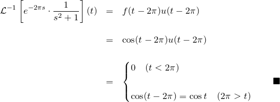 \begin{eqnarray*} {\mathcal L}^{-1}\left[e^{-2\pi s}\cdot\frac{1}{s^2+1}\right](t)  &=&f(t-2\pi)u(t-2\pi)\\\\  &=&\cos(t-2\pi)u(t-2\pi)\\\\  &=&  \begin{cases}  0 \quad(t < 2\pi)\\\\  \cos(t-2\pi)=\cos t\quad(2\pi>t)  \end{cases}\quad\blacksquare  \end{eqnarray*}