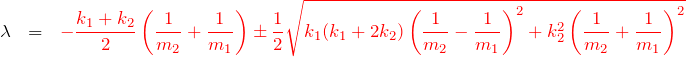 \begin{eqnarray*} \lambda&=&\textcolor{red}{-\frac{k_1+k_2}{2} \left(\frac{1}{m_2} + \frac{1}{m_1}\right) \pm \frac{1}{2}\sqrt{k_1 (k_1 +2k_2) \left(\frac{1}{m_2} - \frac{1}{m_1}\right)^2  +k_2^2 \left(\frac{1}{m_2} + \frac{1}{m_1}\right)^2}} \end{eqnarray*}