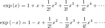 \begin{eqnarray*}\exp{(x)}=1+x+\frac{1}{2!}x^2 + \frac{1}{3!}x^3 +\frac{1}{4!}x^4+\cdots \\ \\\exp{(-x)}=1-x+\frac{1}{2!}x^2 - \frac{1}{3!}x^3 +\frac{1}{4!}x^4-\cdots\end{eqnarray*}