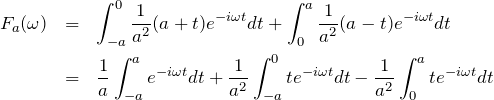 \begin{eqnarray*}F_a(\omega) &=& \int_{-a}^{0} \frac{1}{a^2}(a+t) e^{-i\omega t}dt+\int_{0}^{a} \frac{1}{a^2}(a-t)e^{-i\omega t} dt\\&=& \frac{1}{a}\int_{-a}^{a} e^{-i\omega t}dt+ \frac{1}{a^2}\int_{-a}^{0} t e^{-i\omega t}dt - \frac{1}{a^2}\int_{0}^{a} t e^{-i\omega t}dt\\\end{eqnarray*}
