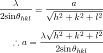\begin{eqnarray*}\frac{\lambda}{2 {\rm sin}\theta_{hkl} }=\frac{a}{\sqrt{h^2+k^2+l^2} } \\ \\\therefore a=\frac{\lambda \sqrt{h^2+k^2+l^2}}{2{\rm sin}\theta_{hkl}}\end{eqnarray*}