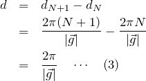 \begin{eqnarray*} d&=&d_{N+1}-d_N\\ &=&\frac{2\pi (N+1)}{|\vec{g}|}-\frac{2\pi N}{|\vec{g}|}\\ &=&\frac{2\pi}{|\vec{g}|}\quad\cdots\quad(3) \end{eqnarray*}