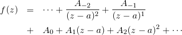 \begin{eqnarray*} f(z)&=&\cdots + \frac{A_{-2}}{(z-a)^2}+\frac{A_{-1}}{(z-a)^1}\\&+&A_0 + A_1(z-a) + A_2(z-a)^2 + \cdots \end{eqnarray*}