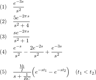 \begin{eqnarray*} &&(1)\quad \frac{e^{-3s}}{s^2}\\ &&(2)\quad \frac{5e^{-2\pi s}}{s^2+4}\\ &&(3)\quad \frac{se^{-2\pi s}}{s^2+1}\\ &&(4)\quad \frac{e^{-s}}{s^2}-\frac{2e^{-2s}}{s^2}+\frac{e^{-3s}}{s^2}\\\\ &&(5)\quad \frac{\frac{V_0}{I}}{s+\frac{1}{RC}}\Bigl(e^{-st_1}-e^{-st_2}\Bigr)\quad(t_1 < t_2)  \end{eqnarray*}