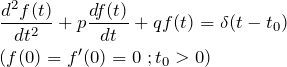 \begin{eqnarray*} &&\frac{d^2 f(t)}{dt^2} + p\frac{df(t)}{dt}+q f(t) = \delta (t-t_0)\\ &&(f(0)=f'(0)=0\; ; t_0>0) \end{eqnarray*}