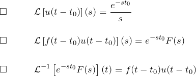 \begin{eqnarray*}  \square\quad&&{\mathcal L}\left[u(t-t_0)\right](s)  =\frac{e^{-st_0}}{s}\\\\ \square\quad&& {\mathcal L}\left[f(t-t_0)u(t-t_0)\right](s)=e^{-st_0}F(s)\\\\ \square\quad&& {\mathcal L}^{-1}\left[e^{-st_0}F(s)\right](t)=f(t-t_0)u(t-t_0)  \end{eqnarray*}