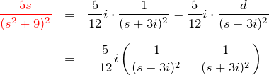 \begin{eqnarray*} \textcolor{red}{\frac{5s}{(s^2+9)^2}}  &=&\frac{5}{12}i\cdot\frac{1}{(s+3i)^2}-\frac{5}{12}i\cdot\frac{d}{(s-3i)^2}\\\\  &=&-\frac{5}{12}i\left(\frac{1}{(s-3i)^2}-\frac{1}{(s+3i)^2}\right)  \end{eqnarray*}