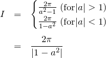\begin{eqnarray*} I&=&\begin{cases} \frac{2\pi}{a^2 - 1}\; ({\rm for} |a|>1)  \\ \frac{2\pi}{1-a^2}\; ({\rm for} |a|<1) \end{cases}\\ \\ &=& \frac{2\pi}{|1-a^2|} \end{eqnarray*}