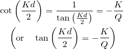 \begin{eqnarray*} &&\cot\left(\frac{Kd}{2}\right)=\frac{1}{\tan\left(\frac{Kd}{2}\right)}=-\frac{K}{Q}\\ &&\quad\left({\rm or}\quad\tan\left(\frac{Kd}{2}\right)=-\frac{K}{Q} \right) \end{eqnarray*}