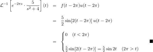 \begin{eqnarray*} {\mathcal L}^{-1}\left[e^{-2\pi s}\cdot\frac{5}{s^2+4}\right](t)  &=&f(t-2\pi)u(t-2\pi)\\\\  &=&\frac{5}{2}\sin[2(t-2\pi)]\,u(t-2\pi)\\\\  &=&\begin{cases}  0 \quad(t < 2\pi)\\\\  \frac{5}{2}\sin[2(t-2\pi)]=\frac{5}{2}\sin 2t\quad(2\pi>t)  \end{cases}\quad\blacksquare  \end{eqnarray*}