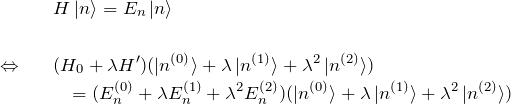 \begin{eqnarray*} &&H\ket{n}=E_n\ket{n}\\\\ \Leftrightarrow&& (H_0 + \lambda H')(\ket{n^{(0)}}+\lambda\ket{n^{(1)}}+\lambda^2\ket{n^{(2)}})\\ &&\quad=(E_n^{(0)}+\lambda E_n^{(1)}+\lambda^2 E_n^{(2)}) (\ket{n^{(0)}}+\lambda\ket{n^{(1)}}+\lambda^2\ket{n^{(2)}}) \end{eqnarray*}
