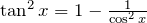 \tan^2{x}=1-\frac{1}{\cos^2{x}}