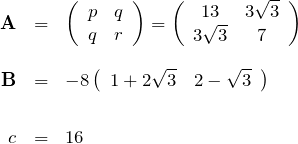 \begin{eqnarray*} {\bf A}&=&\left(\begin{array}{cc} p&q\\ q&r \end{array}\right)= \left(\begin{array}{cc} 13&3\sqrt{3}\\ 3\sqrt{3}&7 \end{array}\right)\\\\ {\bf B}&=&-8\left(\begin{array}{cc} 1+2\sqrt{3}&2-\sqrt{3} \end{array}\right)\\\\ c&=&16 \end{eqnarray*}