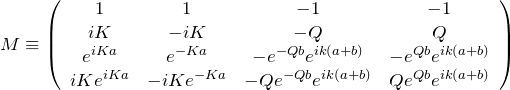 \begin{eqnarray*} M\equiv \left(\begin{array}{cccc} 1 & 1 & -1 & -1\\ iK & -iK &-Q &Q\\ e^{iKa}& e^{-Ka} &-e^{-Qb}e^{ik(a+b)}&-e^{Qb}e^{ik(a+b)}\\ iKe^{iKa}& -iKe^{-Ka} &-Qe^{-Qb}e^{ik(a+b)}&Qe^{Qb}e^{ik(a+b)} \end{array}\right) \end{eqnarray*}