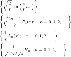 \begin{eqnarray*} &&\left\{ \sqrt{\frac{2}{L}}\sin \left(\frac{\pi}{L} nx\right)\right\}\\ &&\left\{ \sqrt{\frac{2n+1}{2}}P_n(x);\quad n=0,1,2,\cdots \right\}\\ &&\left\{ \frac{1}{n!}L_n(x);\quad n=0,1,2,\cdots \right\}\\ &&\left\{ \frac{1}{\sqrt{2^n n!\sqrt{\pi}}}H_n \quad n=0,1,2,\cdots \right\} \end{eqnarray*}