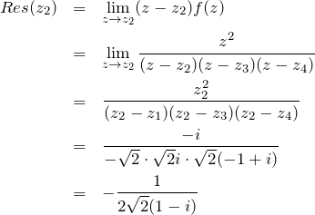 \begin{eqnarray*} Res(z_2)&=&\lim_{z\to z_2}(z-z_2)f(z)\\ &=&\lim_{z\to z_2}\frac{z^2}{(z-z_2)(z-z_3)(z-z_4)}\\ &=&\frac{z_2^2}{(z_2-z_1)(z_2-z_3)(z_2-z_4)}\\&=&\frac{-i}{-\sqrt{2}\cdot\sqrt{2}i\cdot\sqrt{2}(-1+i)}\\ &=&-\frac{1}{2\sqrt{2}(1-i)} \end{eqnarray*}