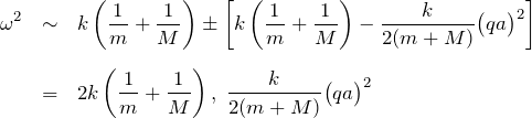 \begin{eqnarray*} \omega^2 &\sim&k\left(\frac{1}{m}+\frac{1}{M}\right) \pm \left[ k\left(\frac{1}{m}+\frac{1}{M}\right) -\frac{k}{2(m+M)} \bigl( qa \bigr)^2 \right]\\ \\ &=& 2k\left( \frac{1}{m}+\frac{1}{M} \right),\; \frac{k}{2(m+M)}\bigl(qa\bigr)^2 \end{eqnarray*}