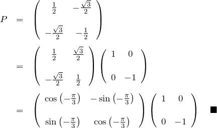 \begin{eqnarray*} P&=&\left(\begin{array}{cc} \frac{1}{2}&-\frac{\sqrt{3}}{2}\\\\ -\frac{\sqrt{3}}{2}&-\frac{1}{2} \end{array}\right)\\\\ &=& \left(\begin{array}{cc} \frac{1}{2}&\frac{\sqrt{3}}{2}\\\\ -\frac{\sqrt{3}}{2}&\frac{1}{2} \end{array}\right) \left(\begin{array}{cc} 1&0\\\\0&-1 \end{array}\right)\\\\ &=& \left(\begin{array}{cc} \cos\left(-\frac{\pi}{3}\right)& -\sin\left(-\frac{\pi}{3}\right)\\\\ \sin\left(-\frac{\pi}{3}\right)& \cos\left(-\frac{\pi}{3}\right) \end{array}\right) \left(\begin{array}{cc} 1&0\\\\0&-1 \end{array}\right)\quad\blacksquare \end{eqnarray*}