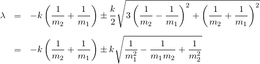 \begin{eqnarray*} \lambda&=& -k\left(\frac{1}{m_2} + \frac{1}{m_1}\right) \pm \frac{k}{2}\sqrt{3\left(\frac{1}{m_2} - \frac{1}{m_1}\right)^2  + \left(\frac{1}{m_2} + \frac{1}{m_1}\right)^2} \\ \\ &=& -k\left(\frac{1}{m_2} + \frac{1}{m_1}\right) \pm k\sqrt{\frac{1}{m_1^2} -\frac{1}{m_1 m_2}+\frac{1}{m_2^2}} \end{eqnarray*}