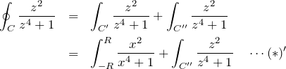 \begin{eqnarray*}\oint_C \frac{z^2}{z^4+1}&=&\int_{C'} \frac{z^2}{z^4+1} + \int_{C''} \frac{z^2}{z^4+1}\\&=&\int_{-R}^{R} \frac{x^2}{x^4+1}+\int_{C''} \frac{z^2}{z^4+1}\quad\cdots(*)'\end{eqnarray*}