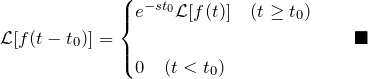 \begin{eqnarray*} {\mathcal L}[f(t-t_0)]= \begin{cases}  e^{-st_0} {\mathcal L}[f(t)]\quad(t\geq t_0)\\\\  0\quad(t<t_0) \end{cases}\quad\blacksquare \end{eqnarray*}